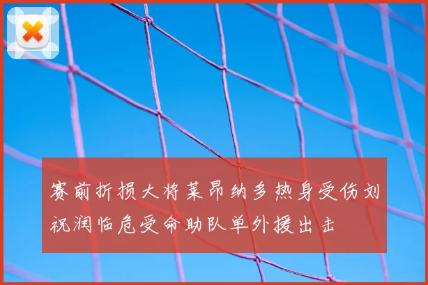 赛前折损大将莱昂纳多热身受伤刘祝润临危受命助队单外援出击