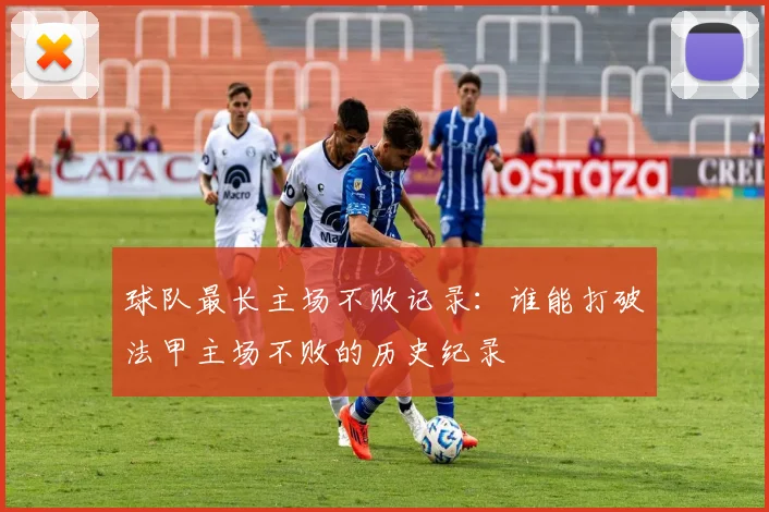 球队最长主场不败记录：谁能打破法甲主场不败的历史纪录