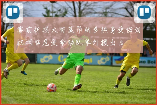 赛前折损大将莱昂纳多热身受伤刘祝润临危受命助队单外援出击