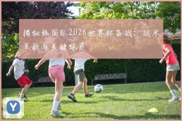揭秘韩国队2026世界杯备战：战术革新与关键球员