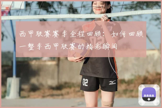 西甲联赛赛季全程回顾：如何回顾一整季西甲联赛的精彩瞬间